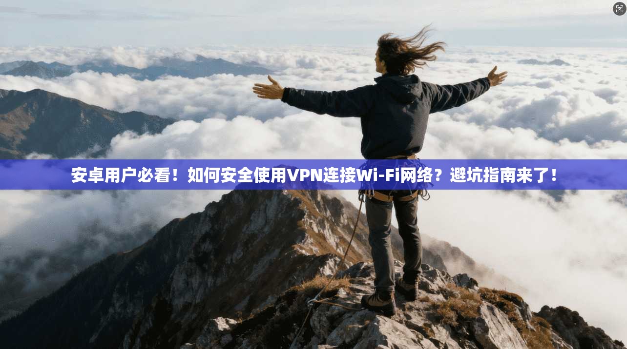 安卓用户必看!如何安全使用VPN连接Wi-Fi网络?避坑指南来了!