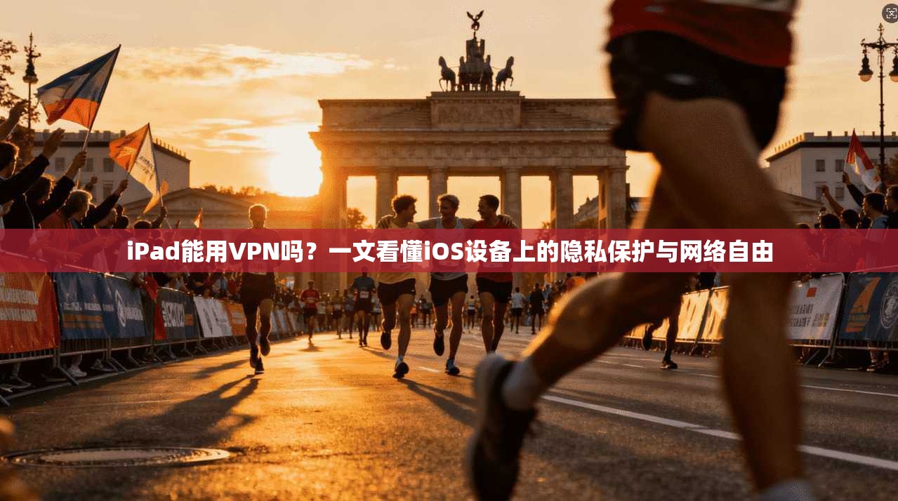 iPad能用VPN吗？一文看懂iOS设备上的隐私保护与网络自由