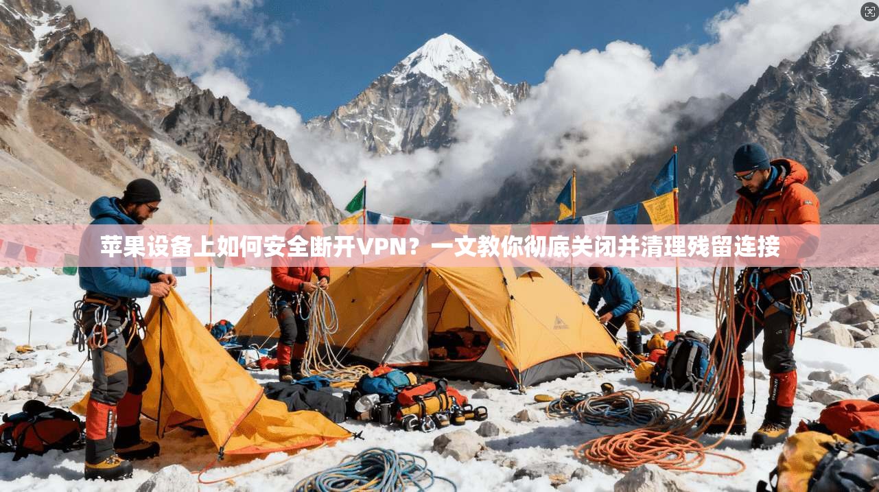 苹果设备上如何安全断开VPN?一文教你彻底关闭并清理残留连接 苹果设备上如何安全断开VPN?一文教你彻底关闭并清理残留连接