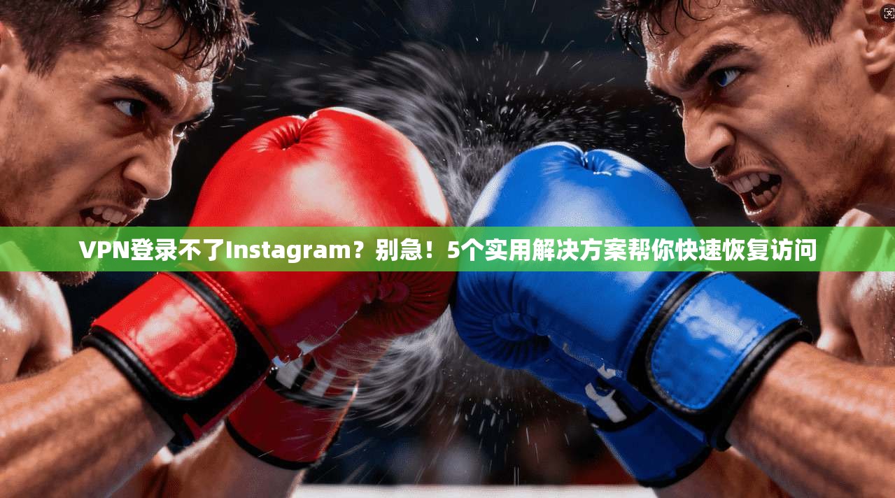 VPN登录不了Instagram?别急!5个实用解决方案帮你快速恢复访问