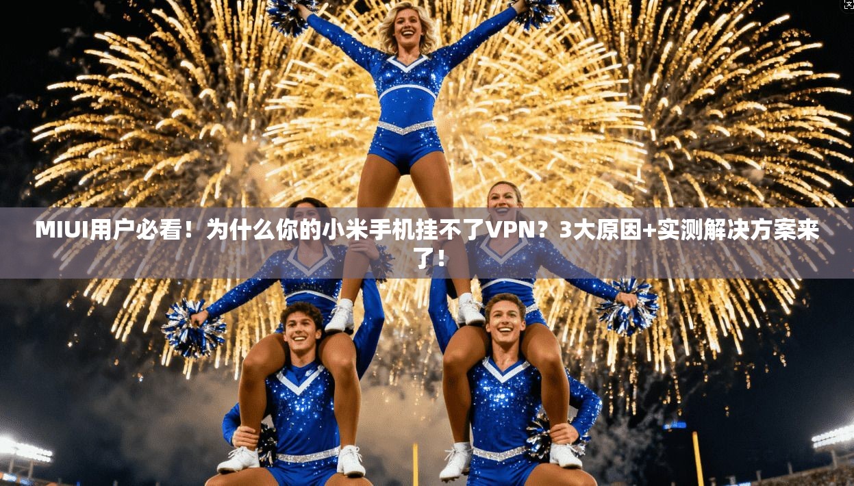 MIUI用户必看！为什么你的小米手机挂不了VPN？3大原因+实测解决方案来了！