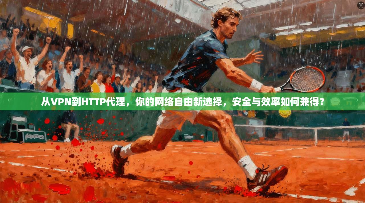 从VPN到HTTP代理,你的网络自由新选择,安全与效率如何兼得?