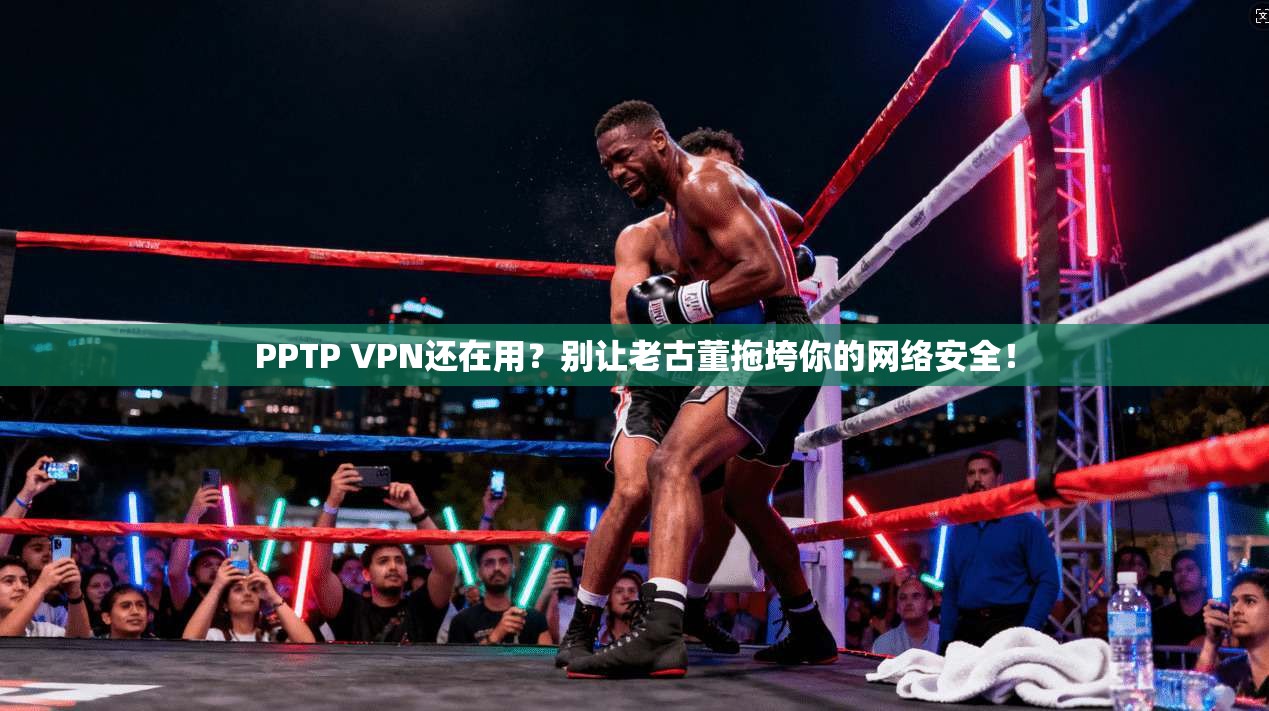 PPTP VPN还在用?别让老古董拖垮你的网络安全!