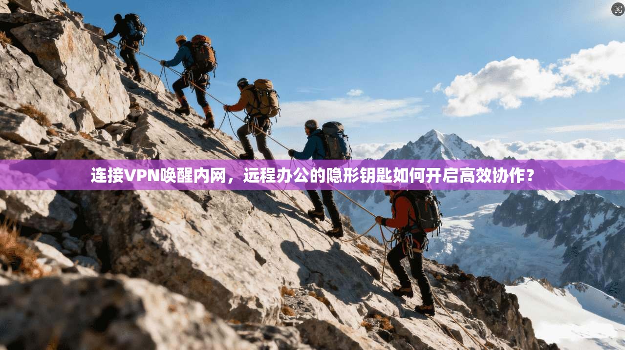 连接VPN唤醒内网，远程办公的隐形钥匙如何开启高效协作？