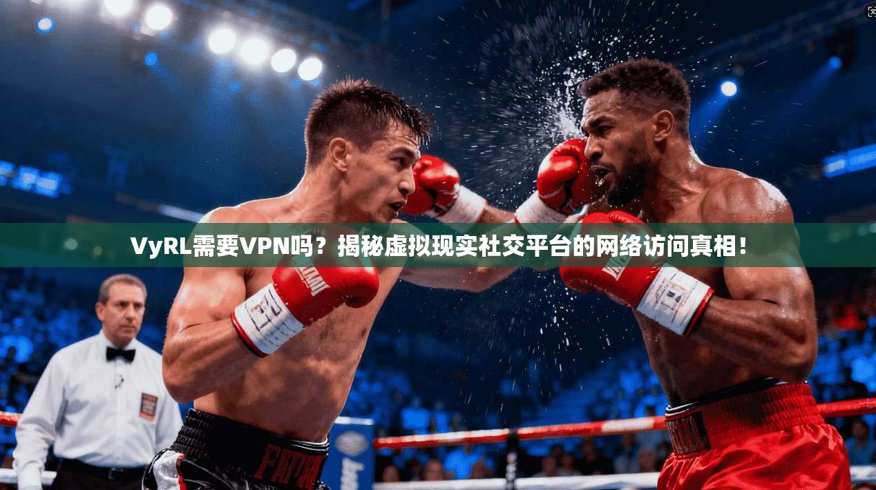 VyRL需要VPN吗？揭秘虚拟现实社交平台的网络访问真相！