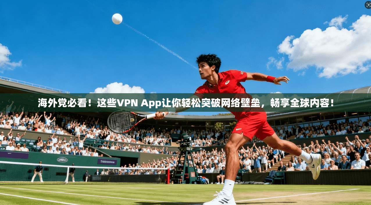 海外党必看！这些VPN App让你轻松突破网络壁垒，畅享全球内容！
