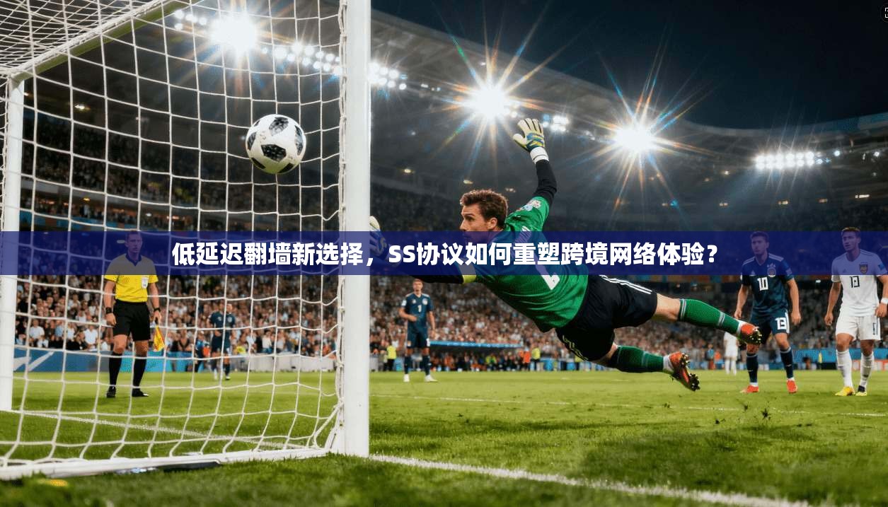 低延迟翻墙新选择，SS协议如何重塑跨境网络体验？
