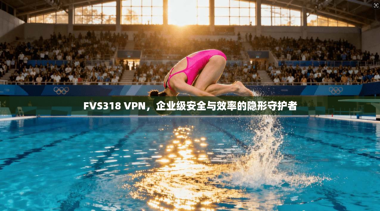 FVS318 VPN，企业级安全与效率的隐形守护者