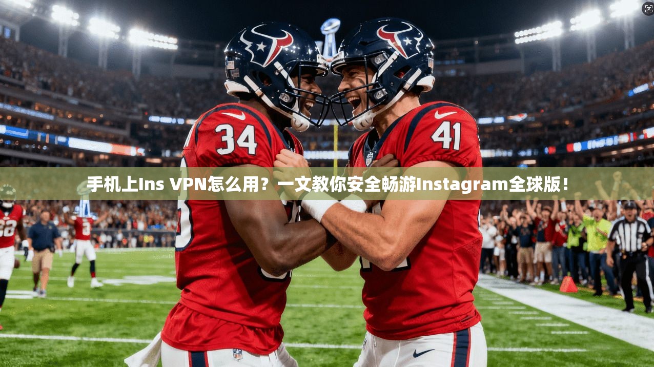 手机上Ins VPN怎么用？一文教你安全畅游Instagram全球版！