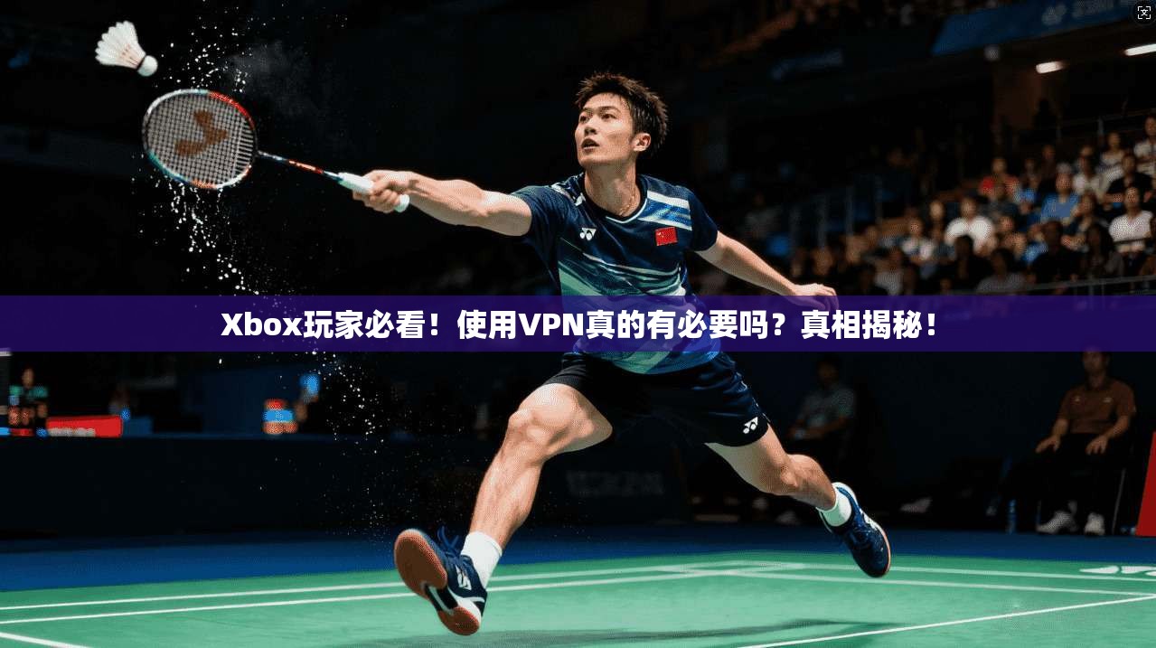 Xbox玩家必看!使用VPN真的有必要吗?真相揭秘!