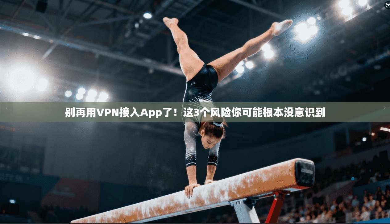 别再用VPN接入App了!这3个风险你可能根本没意识到