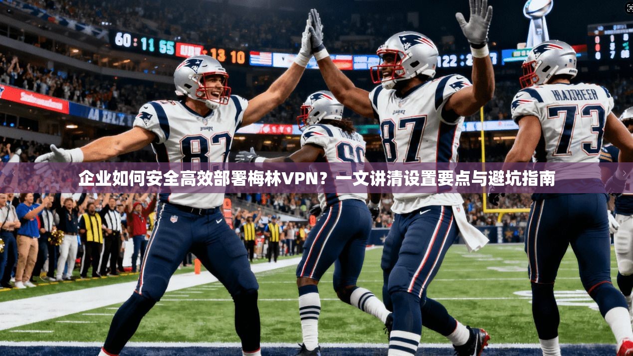 企业如何安全高效部署梅林VPN？一文讲清设置要点与避坑指南
