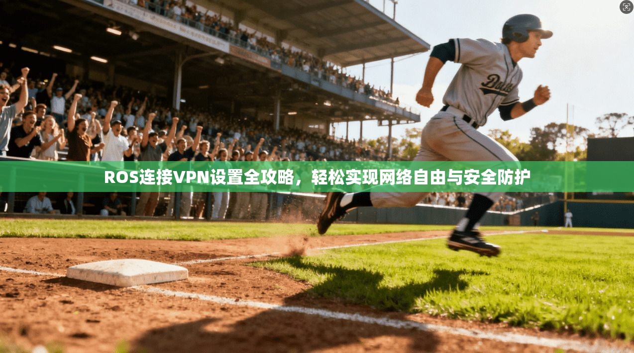 ROS连接VPN设置全攻略，轻松实现网络自由与安全防护