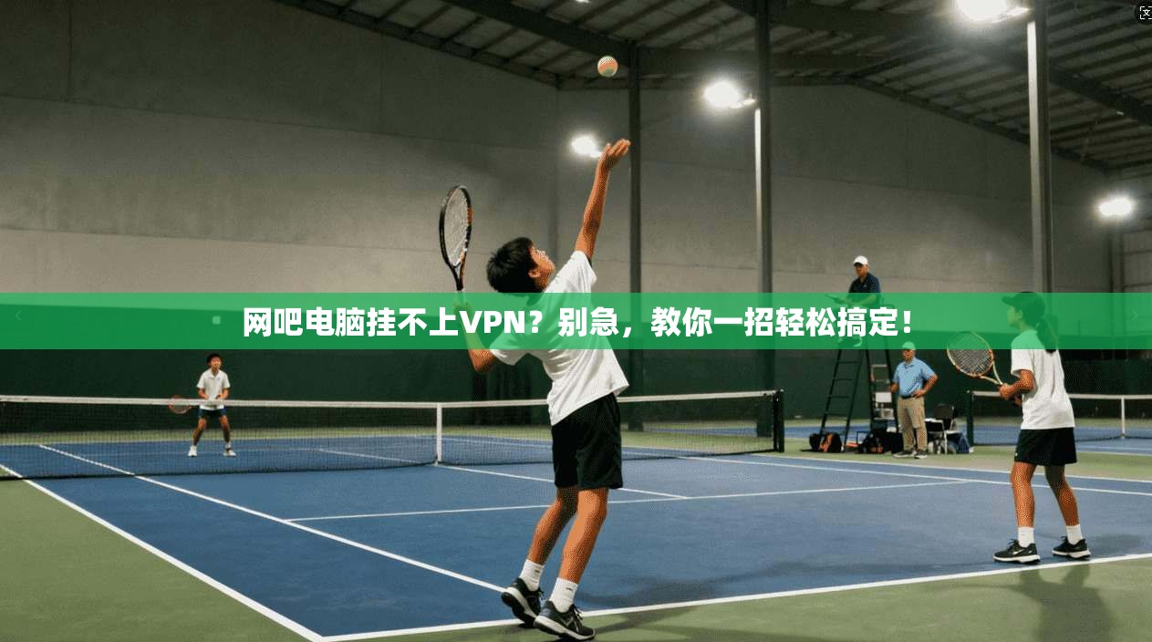 网吧电脑挂不上VPN？别急，教你一招轻松搞定！