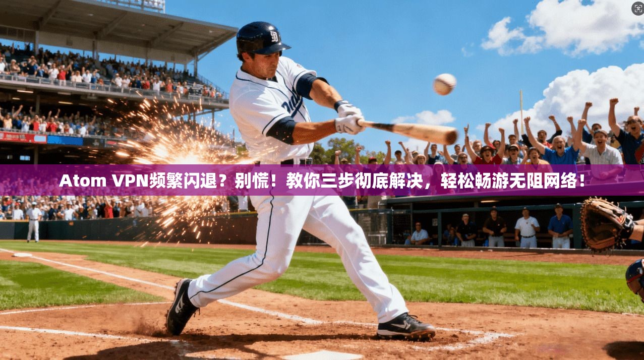 Atom VPN频繁闪退？别慌！教你三步彻底解决，轻松畅游无阻网络！