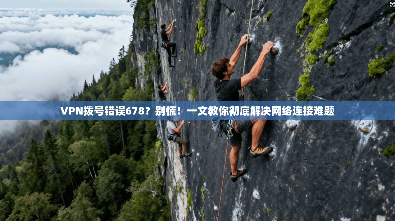 VPN拨号错误678？别慌！一文教你彻底解决网络连接难题