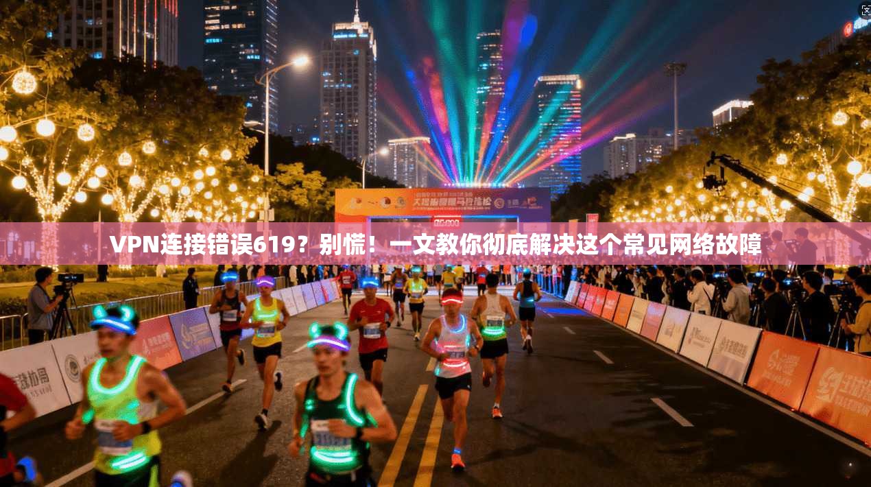 VPN连接错误619？别慌！一文教你彻底解决这个常见网络故障
