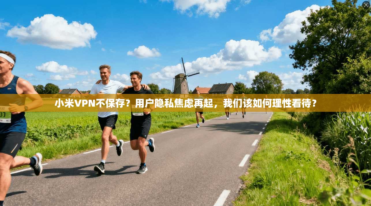 小米VPN不保存？用户隐私焦虑再起，我们该如何理性看待？