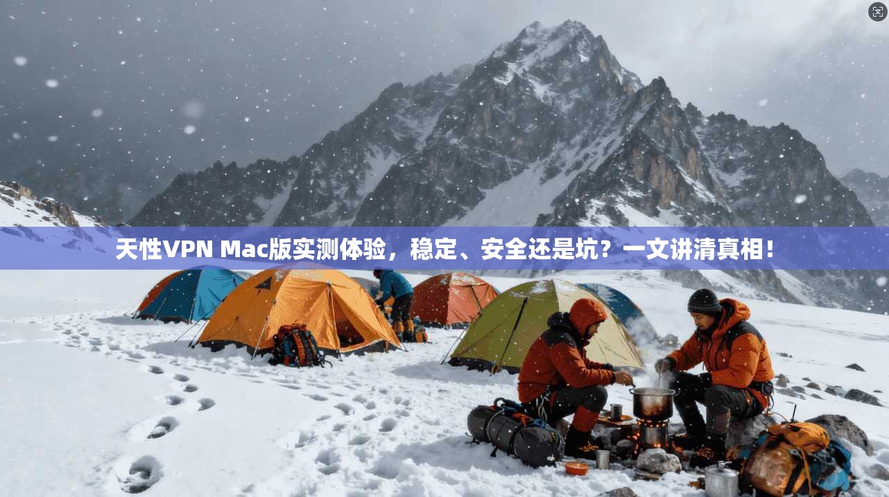 天性VPN Mac版实测体验，稳定、安全还是坑？一文讲清真相！