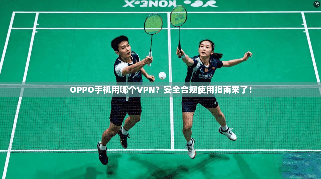 OPPO手机用哪个VPN?安全合规使用指南来了!