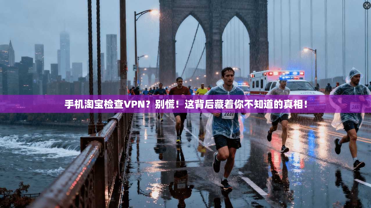 手机淘宝检查VPN?别慌!这背后藏着你不知道的真相!