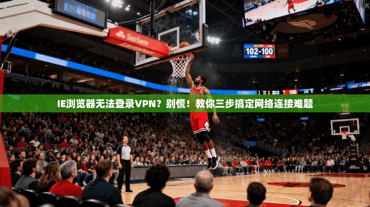 IE浏览器无法登录VPN？别慌！教你三步搞定网络连接难题