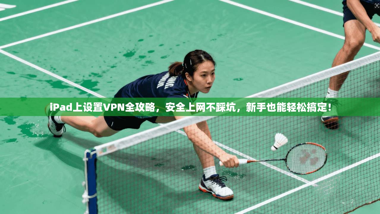 iPad上设置VPN全攻略，安全上网不踩坑，新手也能轻松搞定！