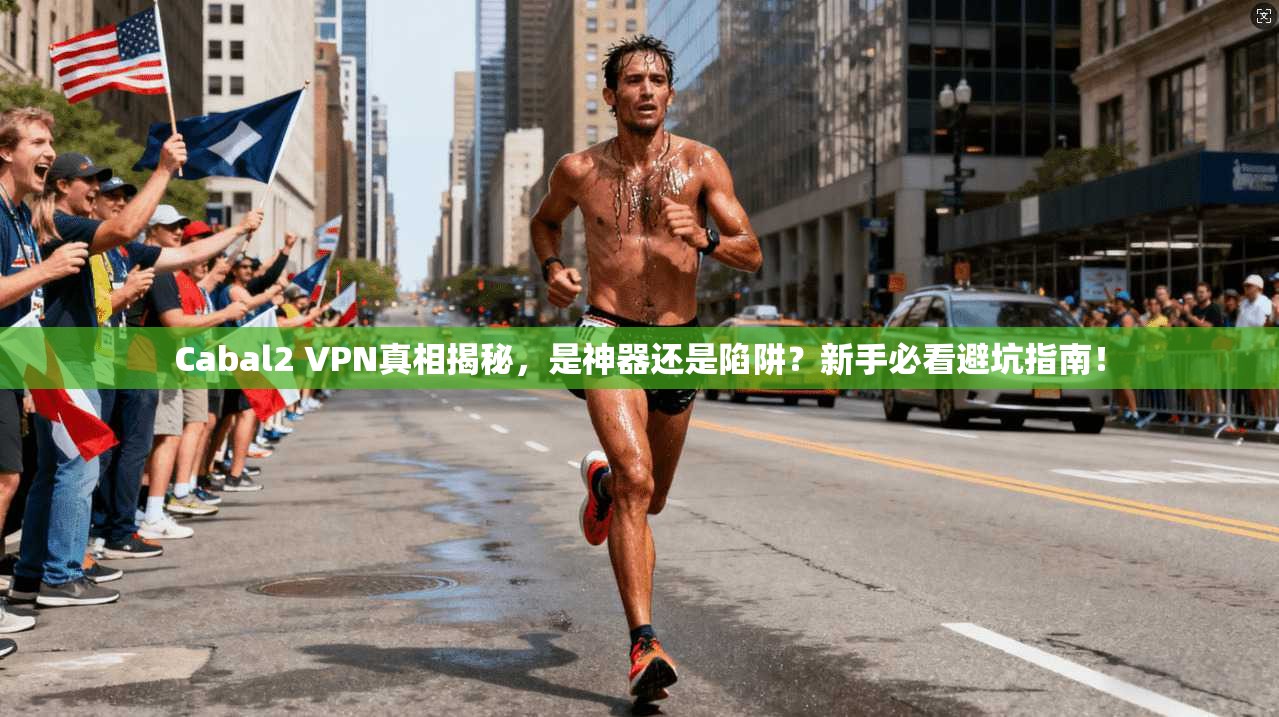 Cabal2 VPN真相揭秘，是神器还是陷阱？新手必看避坑指南！