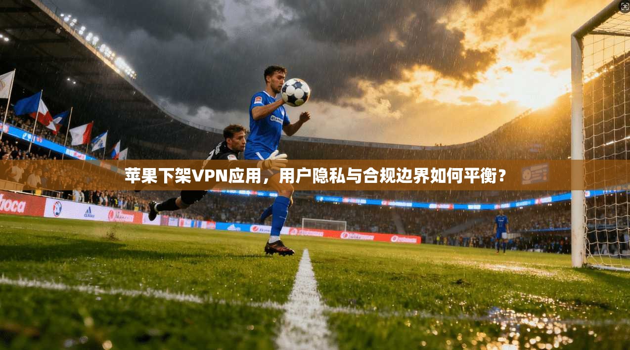 苹果下架VPN应用，用户隐私与合规边界如何平衡？
