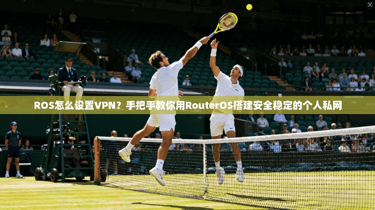 ROS怎么设置VPN？手把手教你用RouterOS搭建安全稳定的个人私网