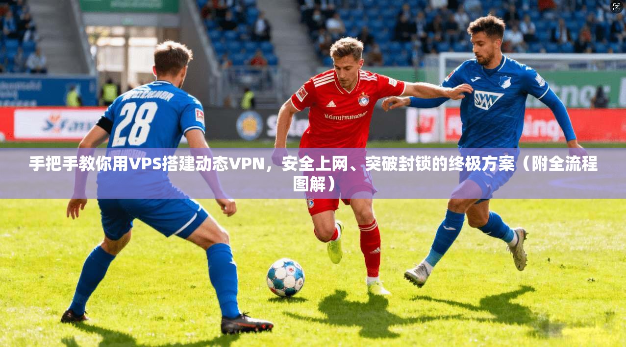 手把手教你用VPS搭建动态VPN，安全上网、突破封锁的终极方案（附全流程图解）