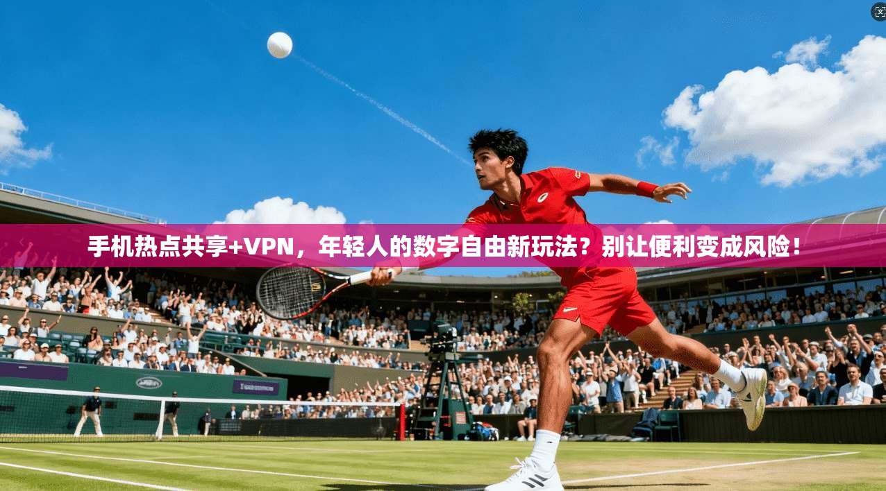 手机热点共享+VPN，年轻人的数字自由新玩法？别让便利变成风险！
