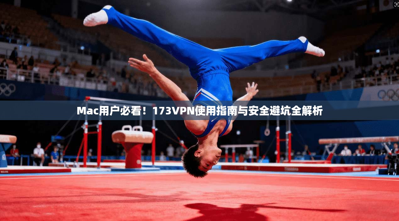 Mac用户必看!173VPN使用指南与安全避坑全解析 Mac用户必看!173VPN使用指南与安全避坑全解析