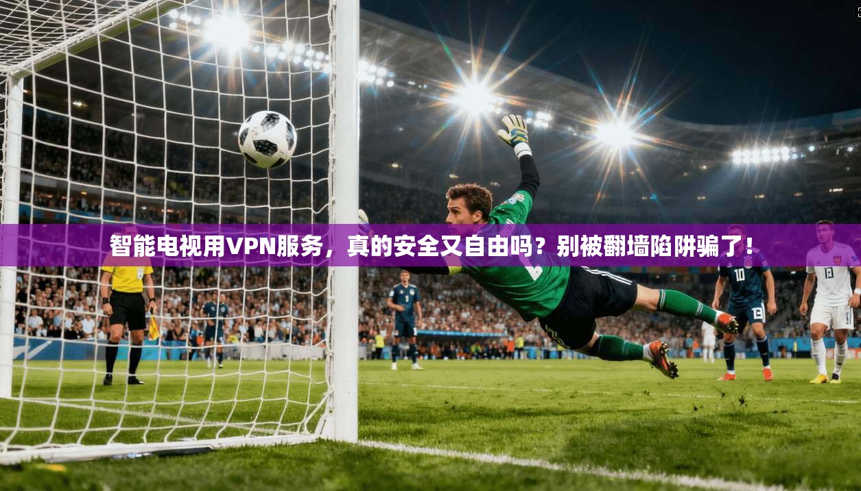 智能电视用VPN服务，真的安全又自由吗？别被翻墙陷阱骗了！