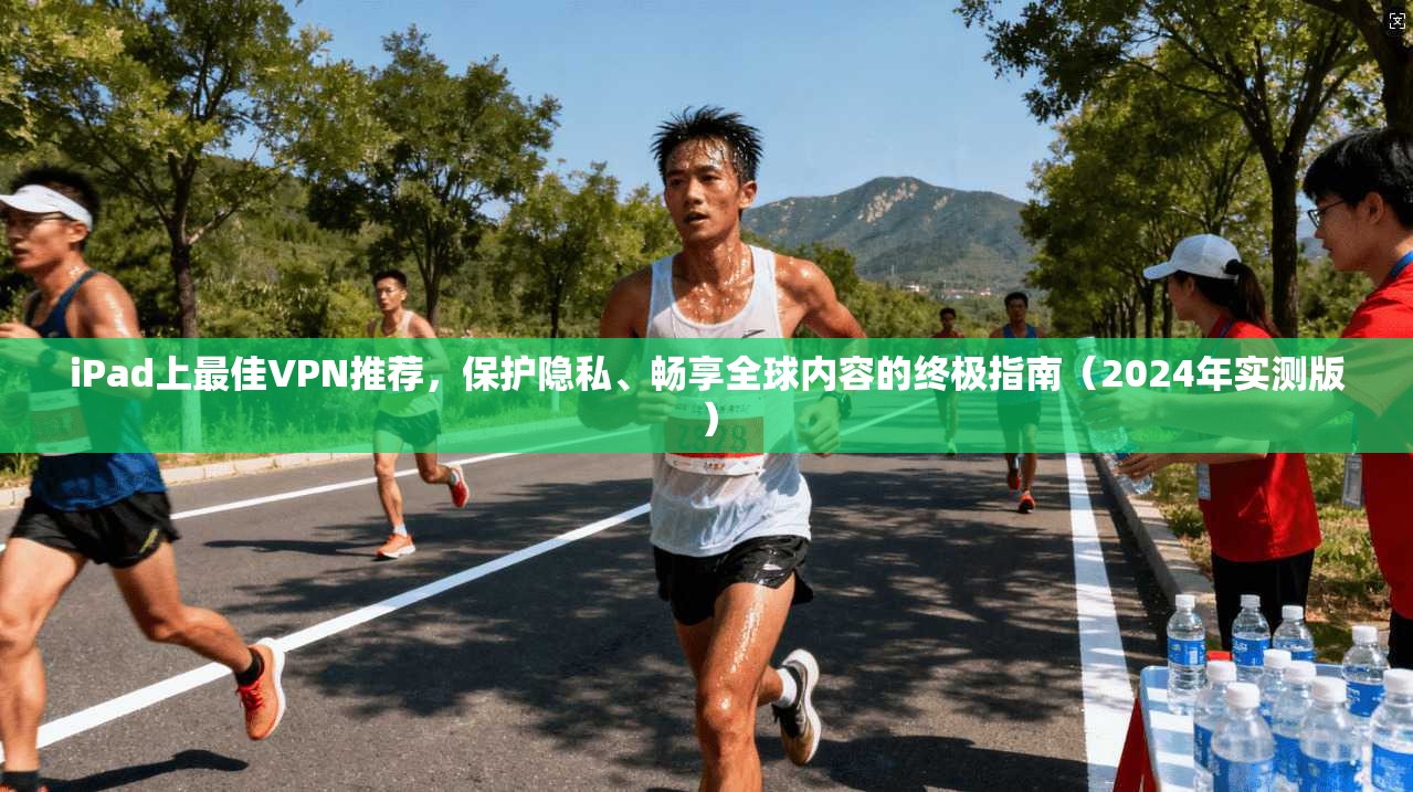 iPad上最佳VPN推荐，保护隐私、畅享全球内容的终极指南（2024年实测版）