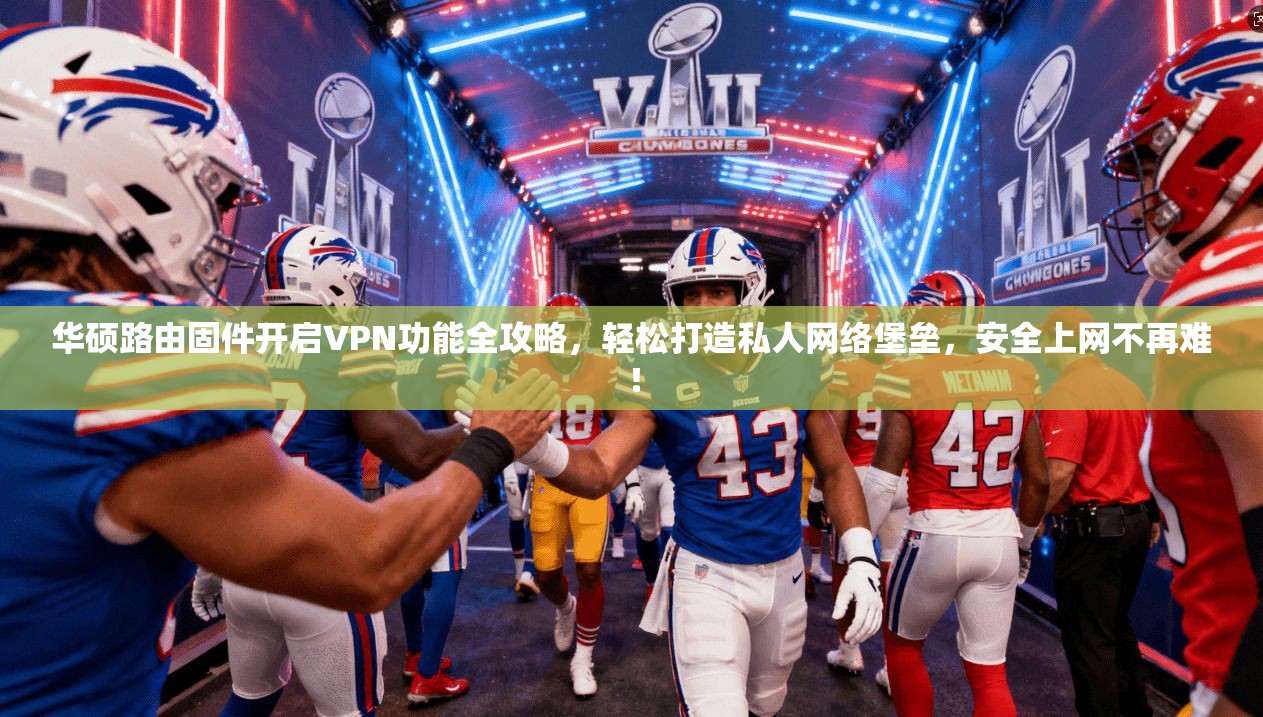 华硕路由固件开启VPN功能全攻略，轻松打造私人网络堡垒，安全上网不再难！