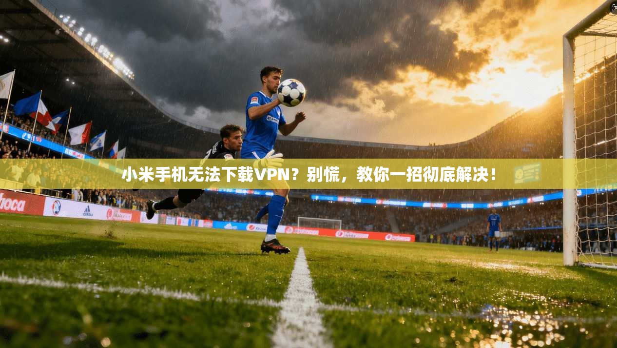 小米手机无法下载VPN？别慌，教你一招彻底解决！