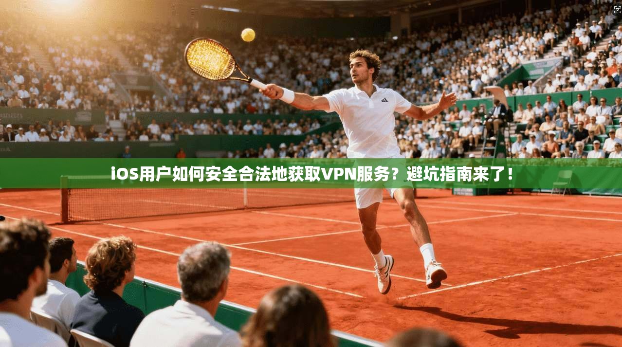 iOS用户如何安全合法地获取VPN服务？避坑指南来了！