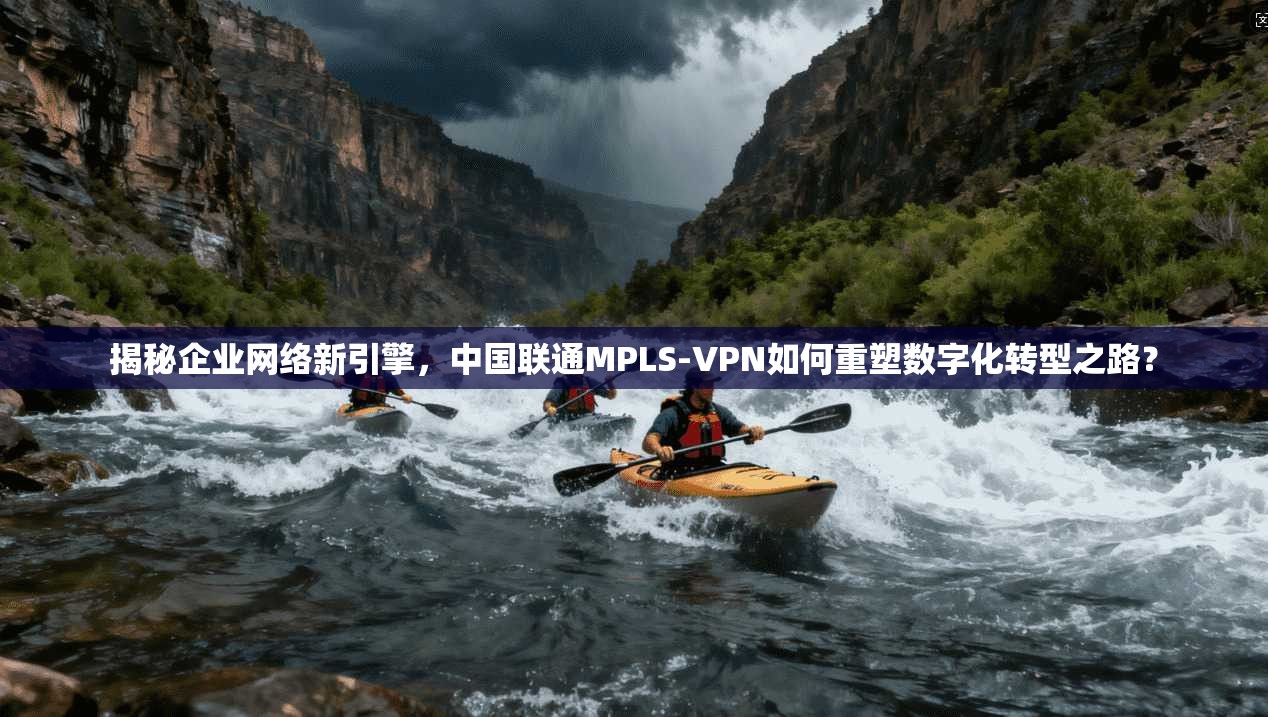 揭秘企业网络新引擎，中国联通MPLS-VPN如何重塑数字化转型之路？