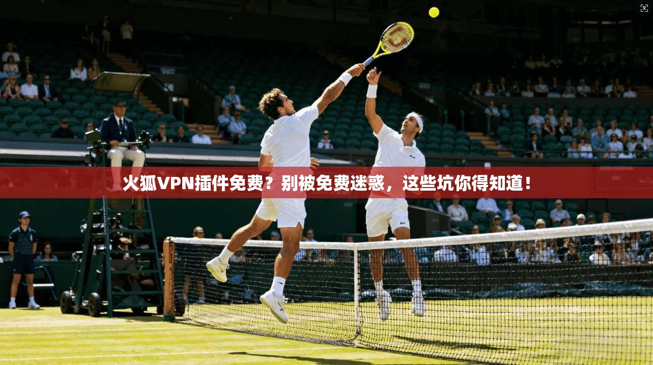 火狐VPN插件免费？别被免费迷惑，这些坑你得知道！