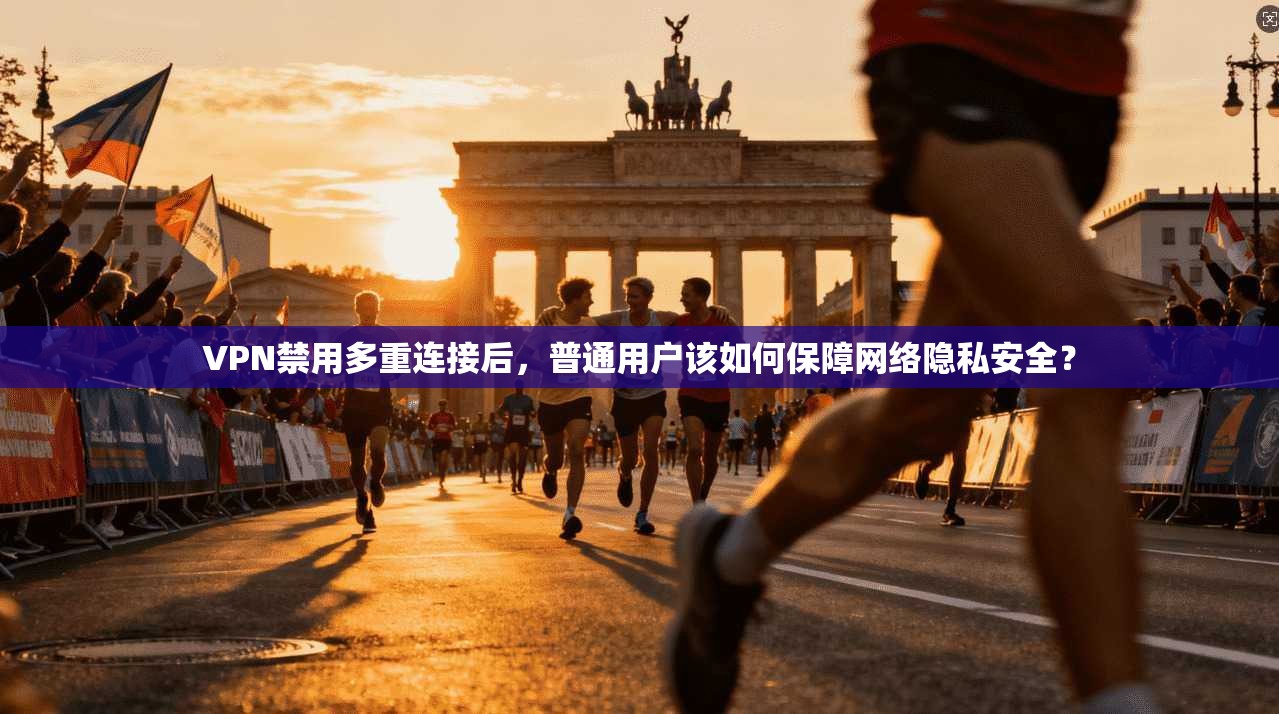 VPN禁用多重连接后，普通用户该如何保障网络隐私安全？