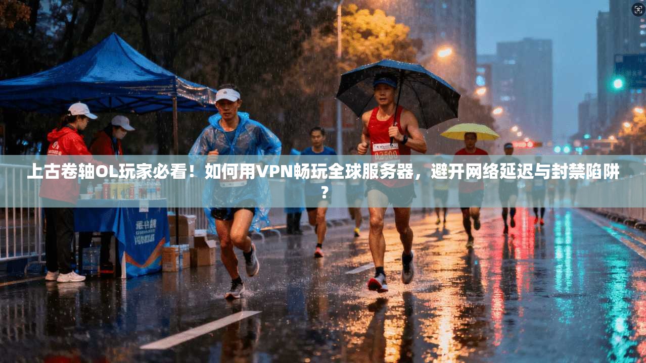 上古卷轴OL玩家必看！如何用VPN畅玩全球服务器，避开网络延迟与封禁陷阱？