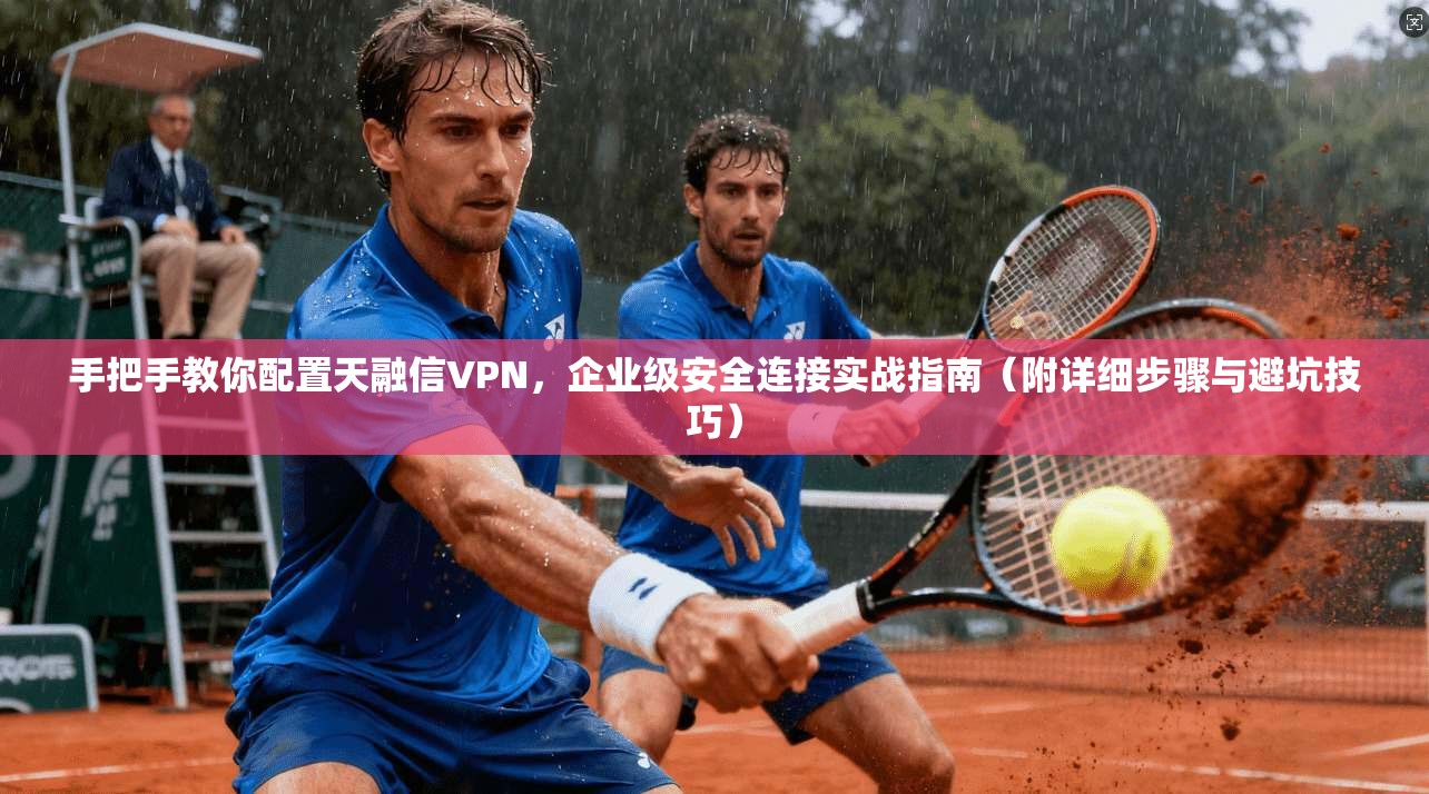 手把手教你配置天融信VPN,企业级安全连接实战指南(附详细步骤与避坑技巧) 手把手教你配置天融信VPN,企业级安全连接实战指南(附详细步骤与避坑技巧)