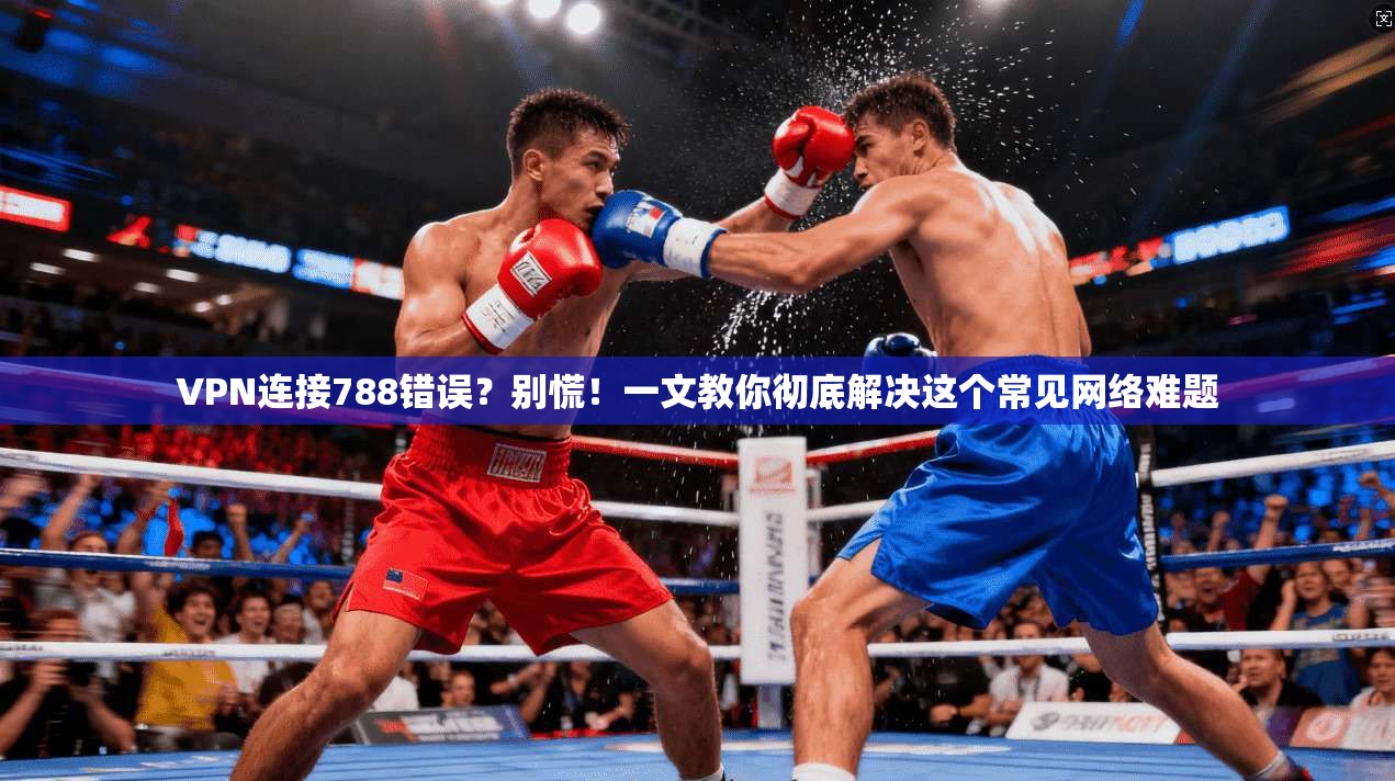 VPN连接788错误？别慌！一文教你彻底解决这个常见网络难题
