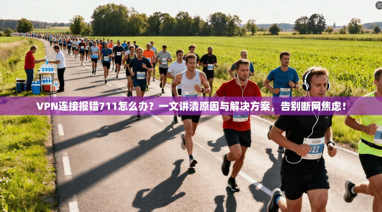 VPN连接报错711怎么办？一文讲清原因与解决方案，告别断网焦虑！