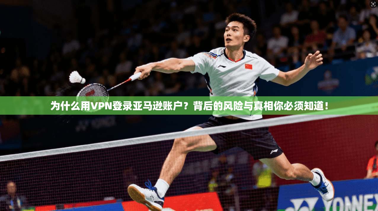 为什么用VPN登录亚马逊账户？背后的风险与真相你必须知道！