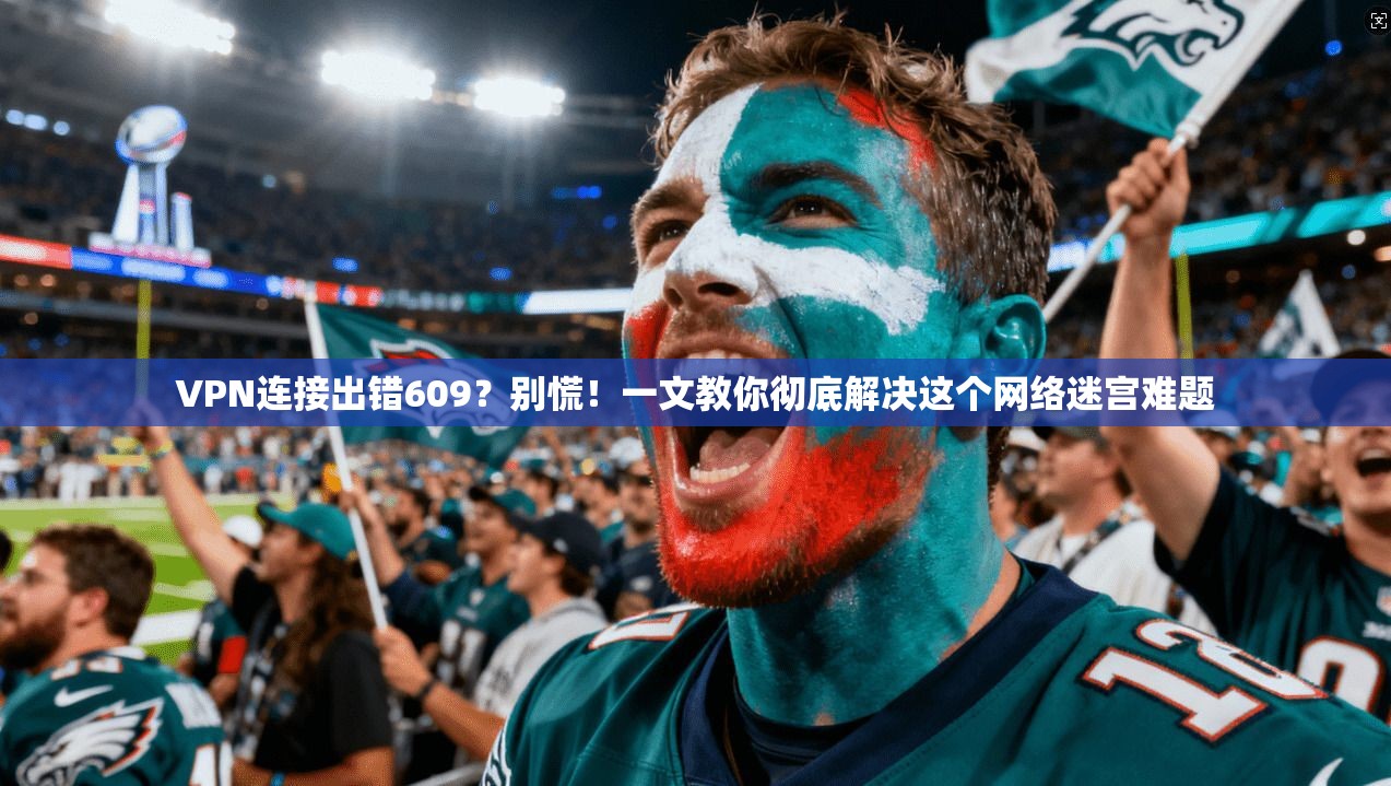 VPN连接出错609?别慌!一文教你彻底解决这个网络迷宫难题