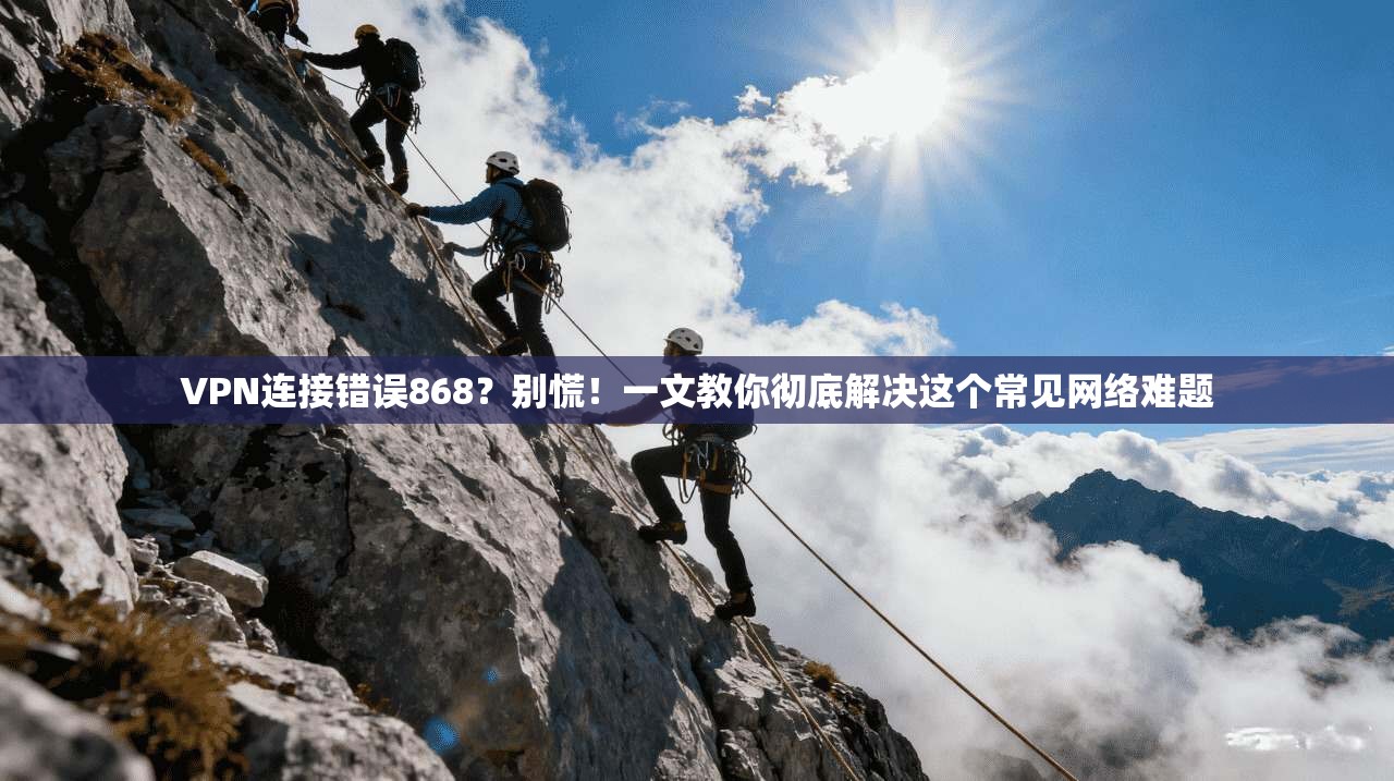 VPN连接错误868?别慌!一文教你彻底解决这个常见网络难题