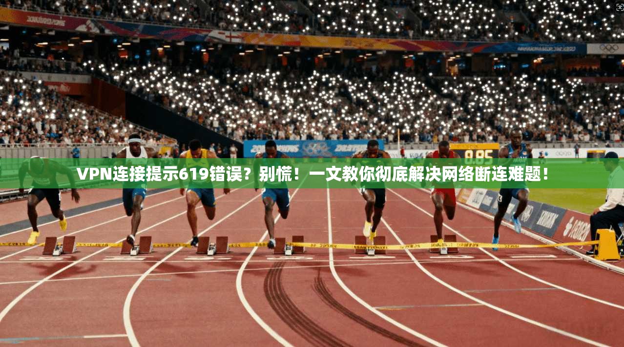 VPN连接提示619错误?别慌!一文教你彻底解决网络断连难题!