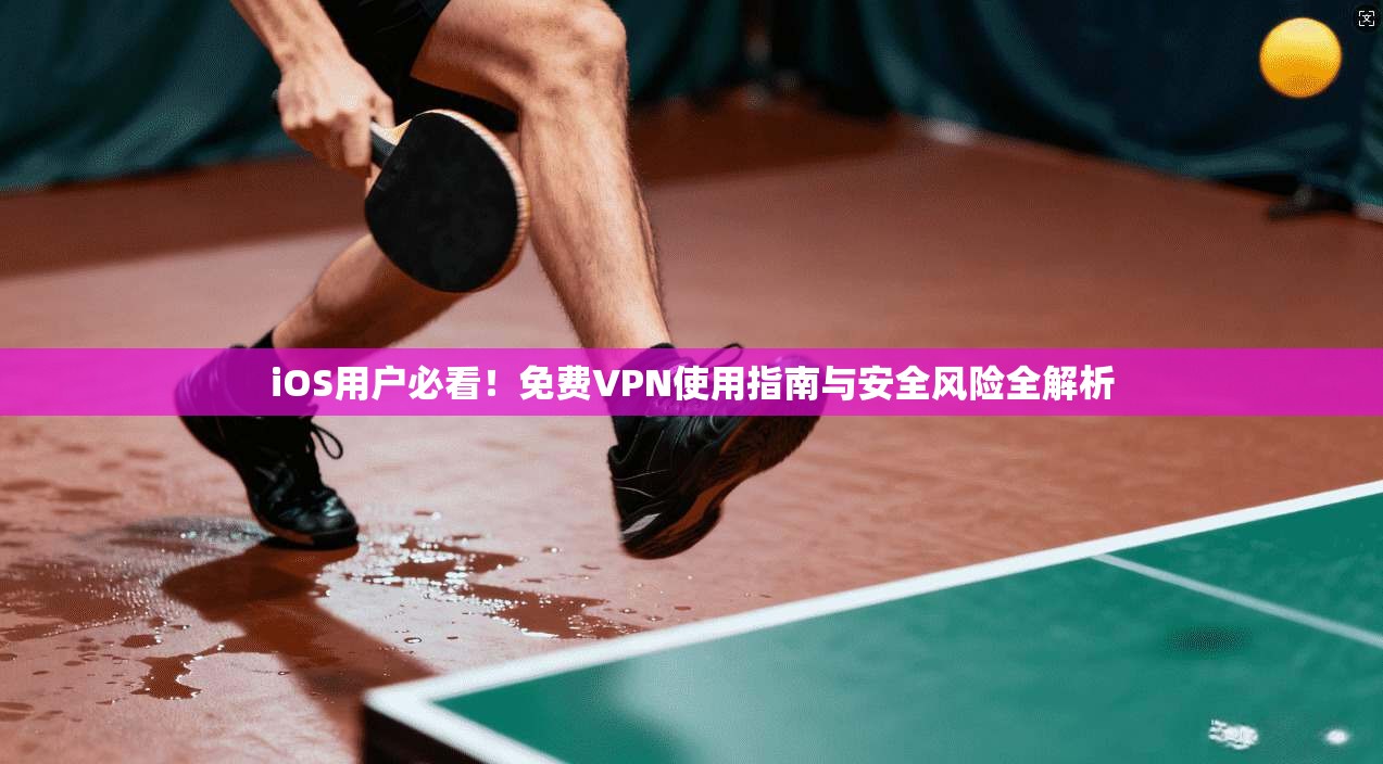 iOS用户必看!免费VPN使用指南与安全风险全解析